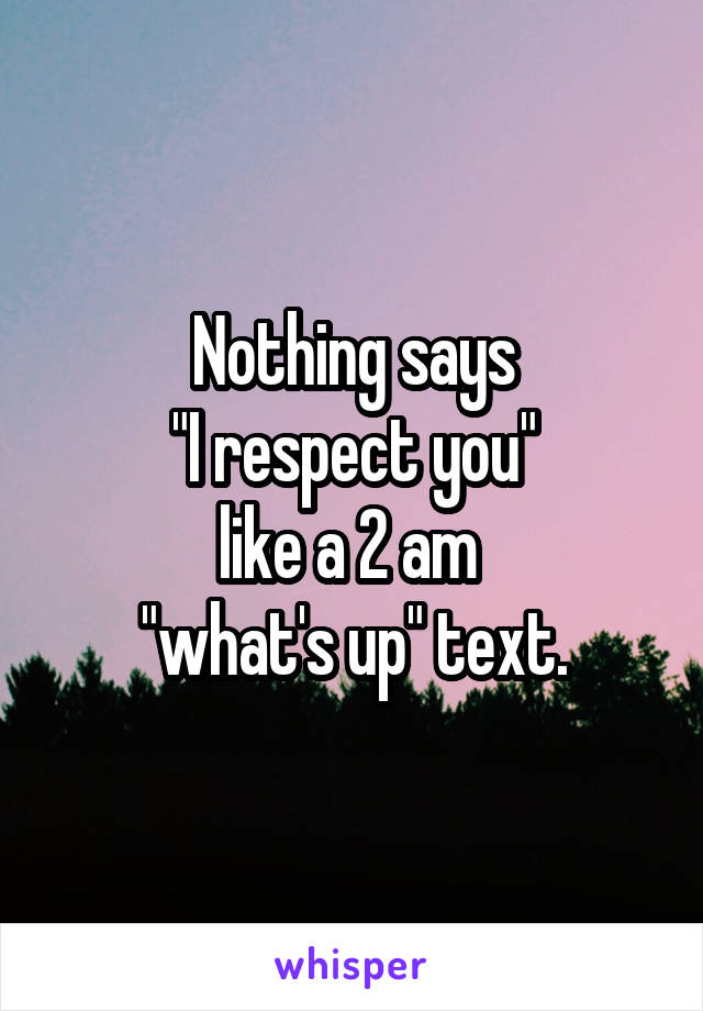 Nothing says
 "I respect you" 
like a 2 am 
"what's up" text.