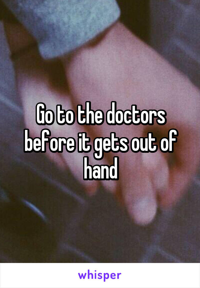 Go to the doctors before it gets out of hand