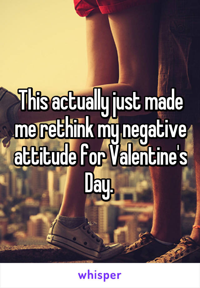 This actually just made me rethink my negative attitude for Valentine's Day. 