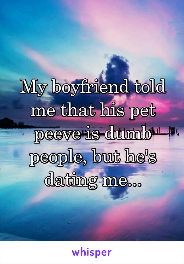 My boyfriend told me that his pet peeve is dumb people, but he's dating me...