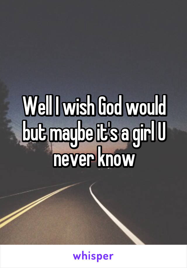 Well I wish God would but maybe it's a girl U never know