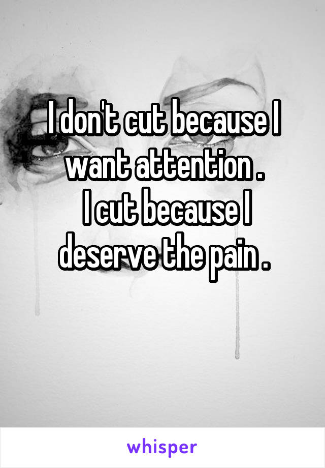 I don't cut because I want attention .
 I cut because I deserve the pain .

