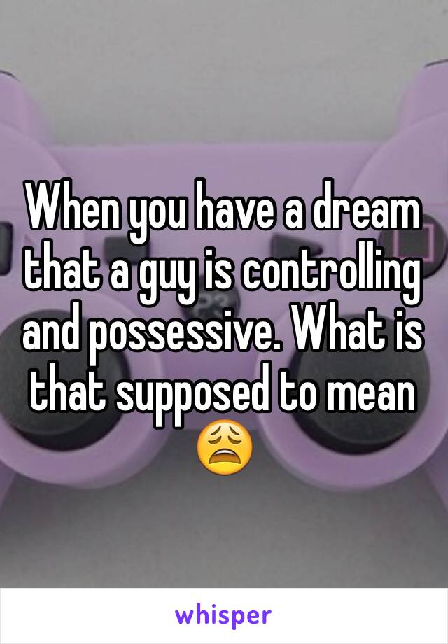 When you have a dream that a guy is controlling and possessive. What is that supposed to mean 😩