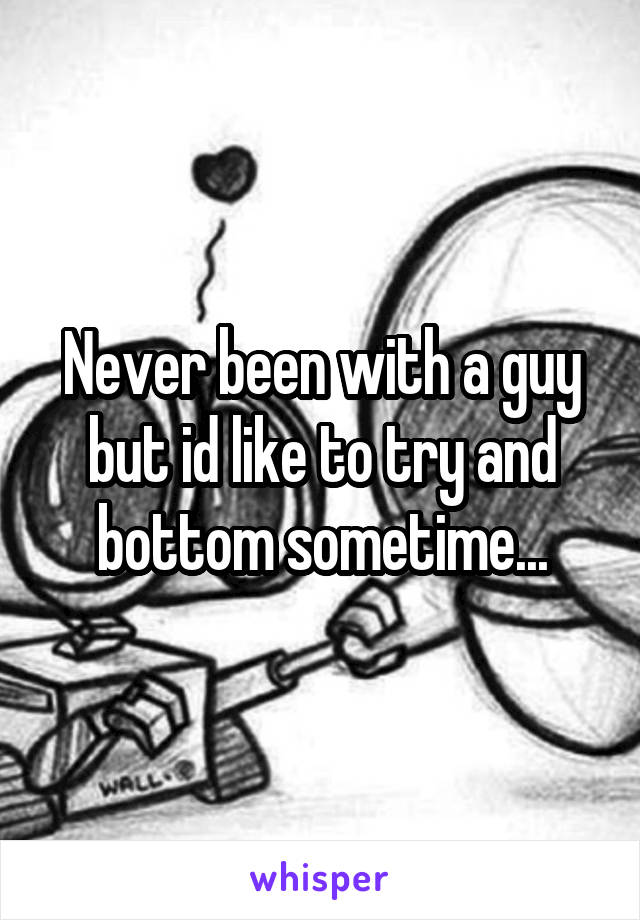 Never been with a guy but id like to try and bottom sometime...