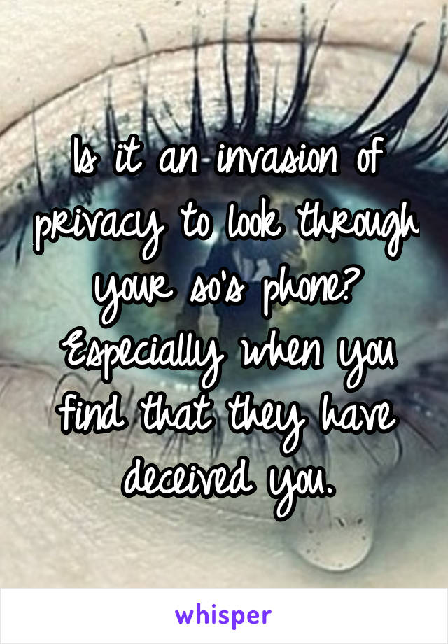 Is it an invasion of privacy to look through your so's phone? Especially when you find that they have deceived you.