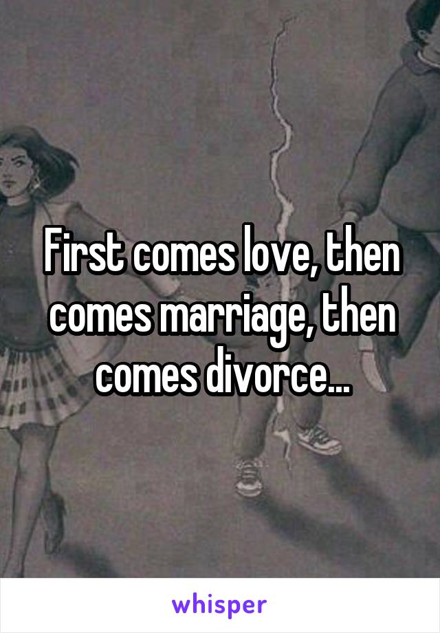 First comes love, then comes marriage, then comes divorce...