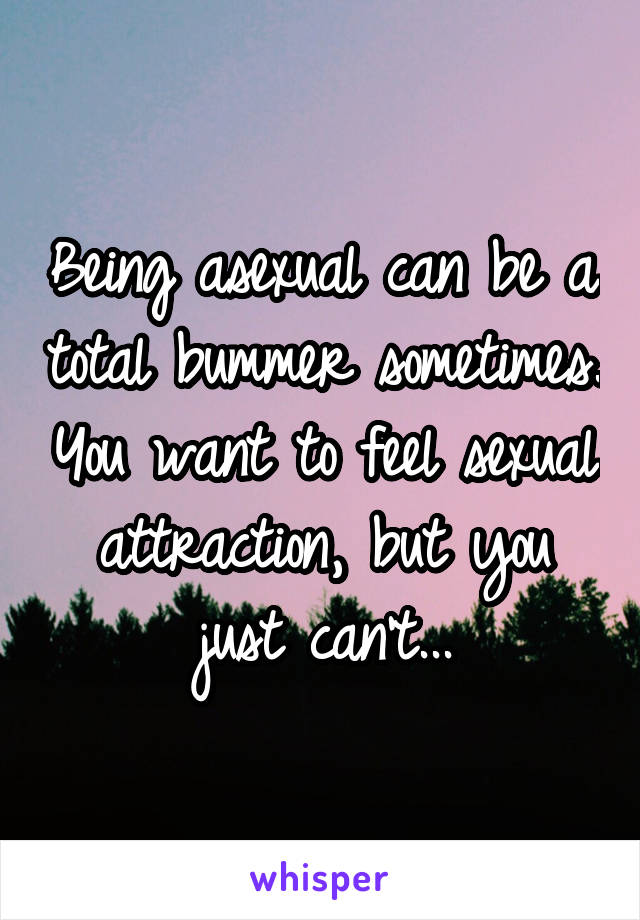 Being asexual can be a total bummer sometimes. You want to feel sexual attraction, but you just can't...