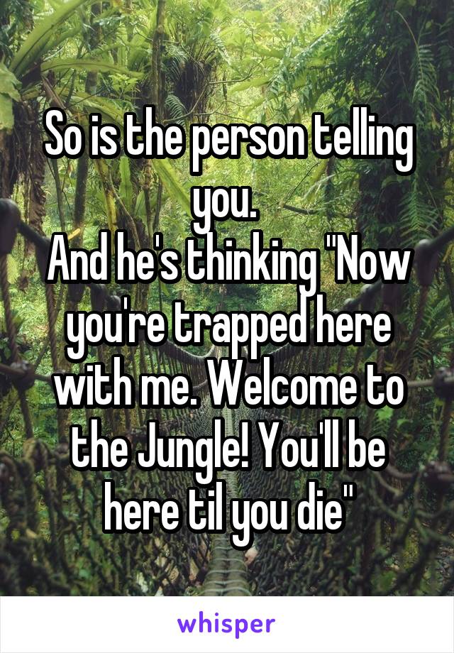 So is the person telling you. 
And he's thinking "Now you're trapped here with me. Welcome to the Jungle! You'll be here til you die"