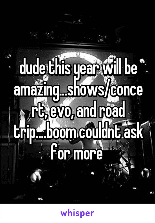 dude this year will be amazing...shows/concert, evo, and road trip....boom couldnt ask for more 