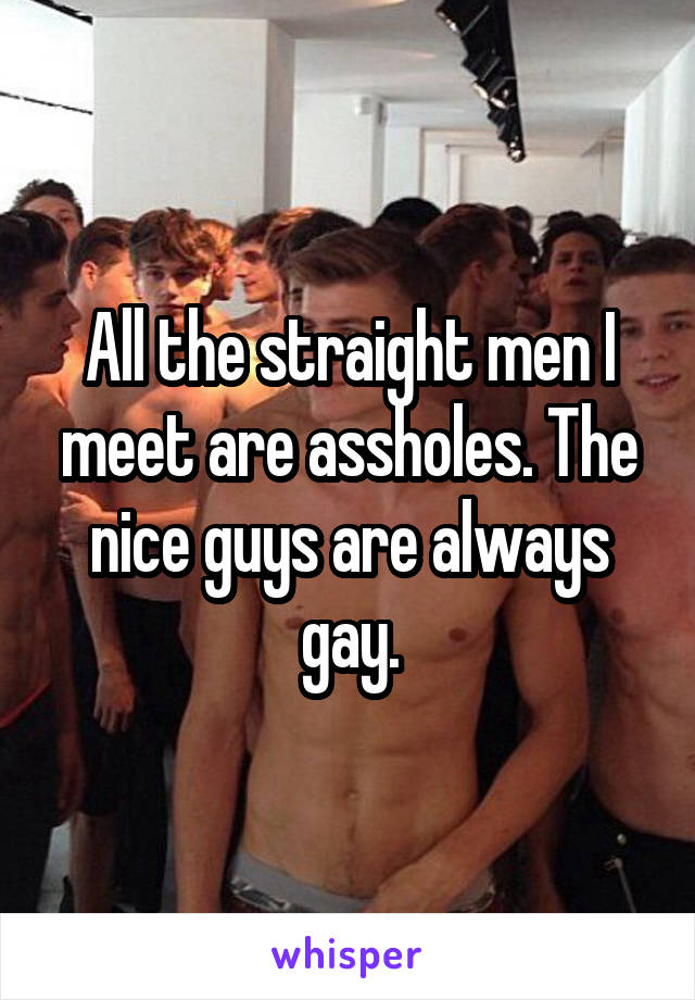 All the straight men I meet are assholes. The nice guys are always gay.