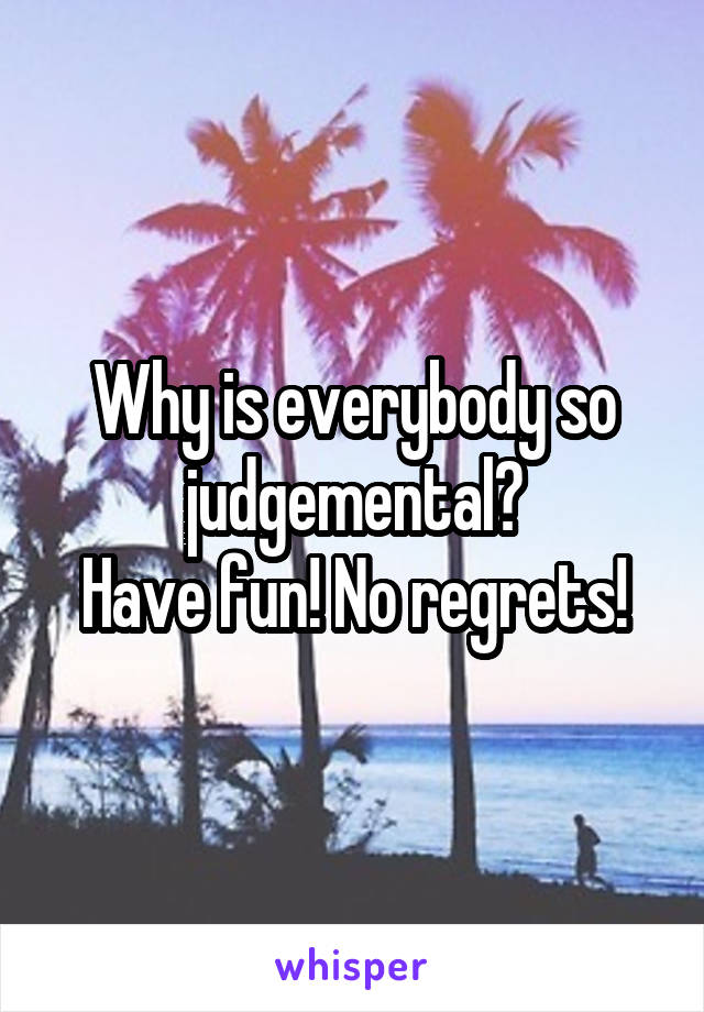 Why is everybody so judgemental?
Have fun! No regrets!