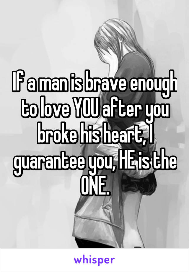 If a man is brave enough to love YOU after you broke his heart, I guarantee you, HE is the ONE.