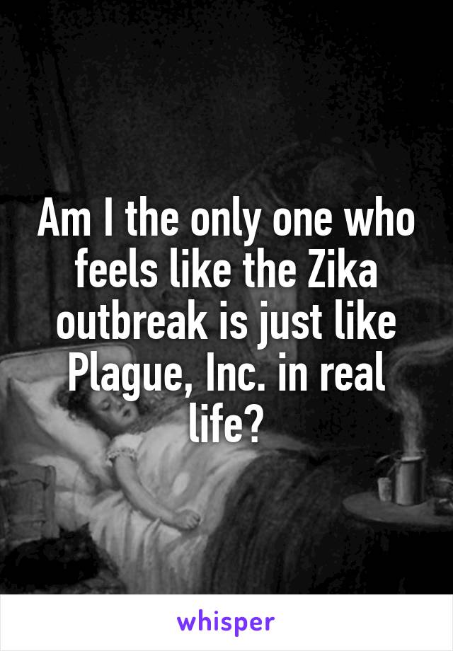 Am I the only one who feels like the Zika outbreak is just like Plague, Inc. in real life?