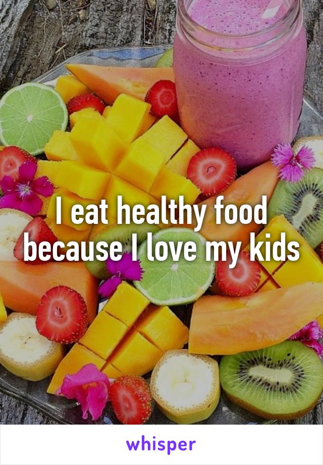 I eat healthy food because I love my kids