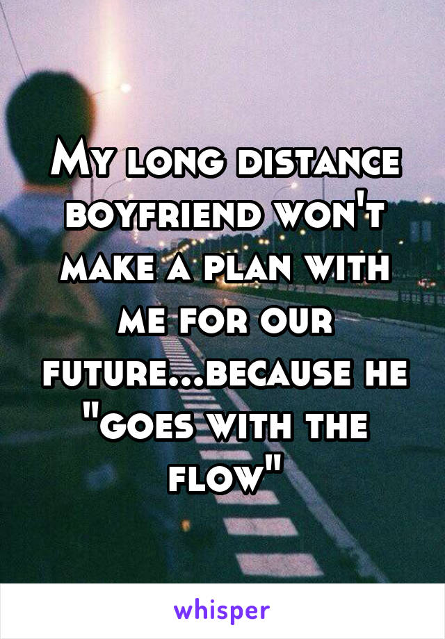 My long distance boyfriend won't make a plan with me for our future...because he "goes with the flow"