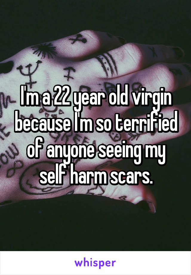 I'm a 22 year old virgin because I'm so terrified of anyone seeing my self harm scars.