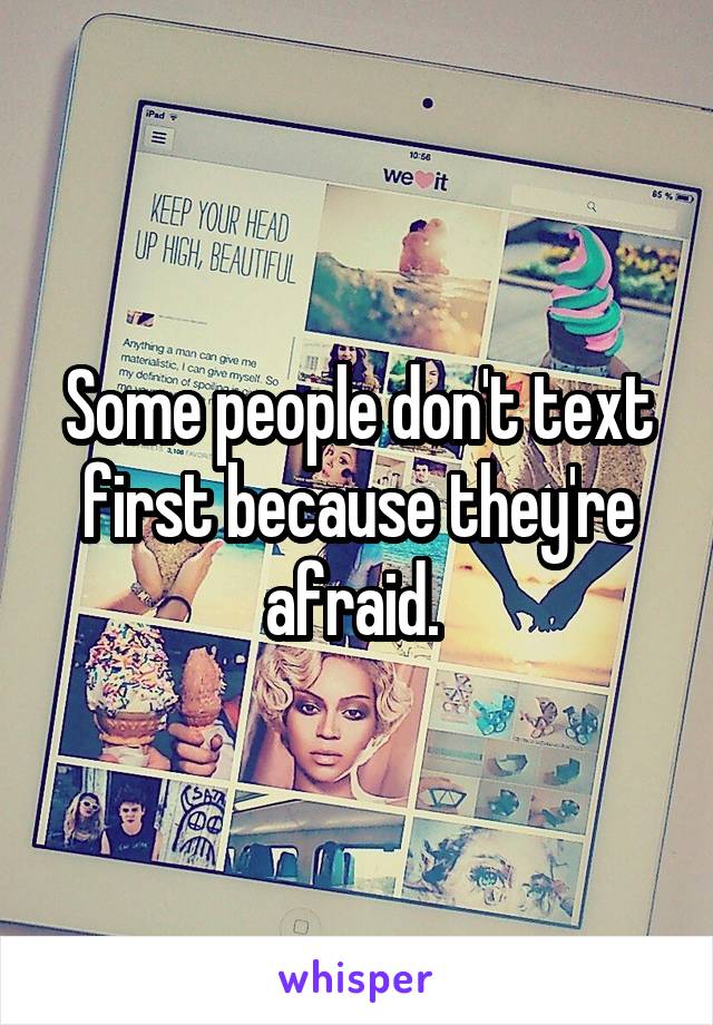 Some people don't text first because they're afraid. 