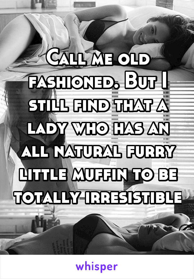 Call me old fashioned. But I still find that a lady who has an all natural furry little muffin to be totally irresistible 