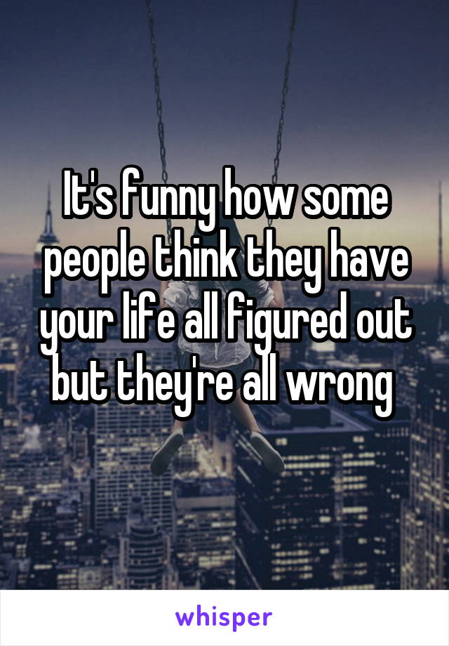 It's funny how some people think they have your life all figured out but they're all wrong 
