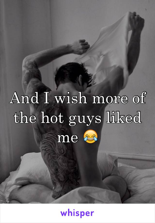 And I wish more of the hot guys liked me 😂