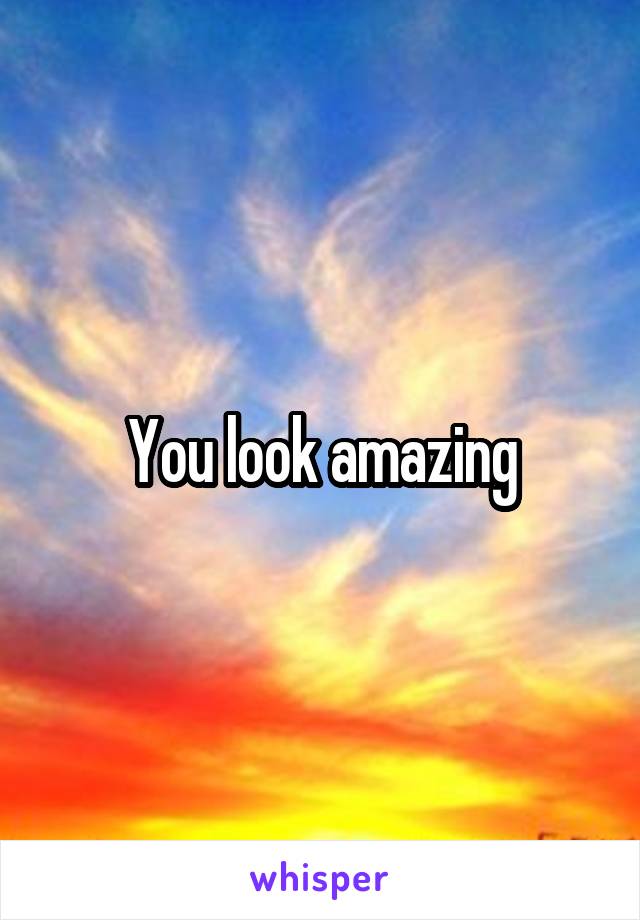 You look amazing