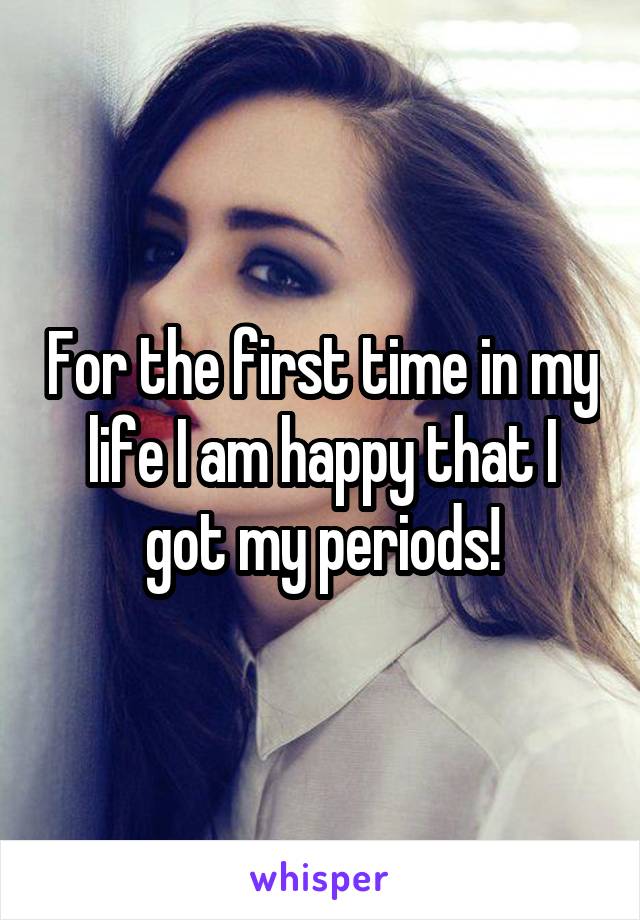 For the first time in my life I am happy that I got my periods!