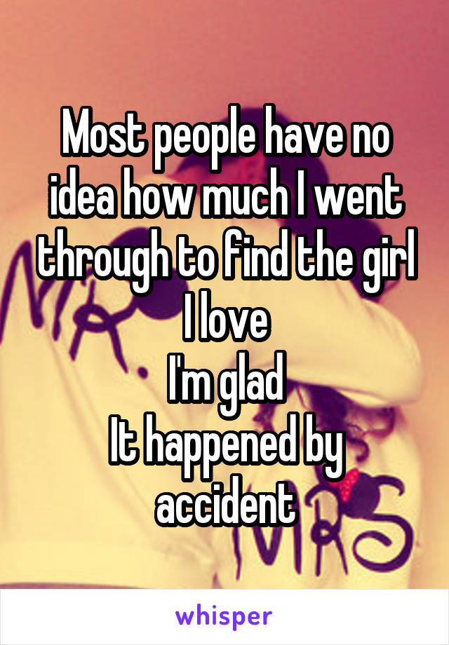 Most people have no idea how much I went through to find the girl I love
I'm glad
It happened by accident