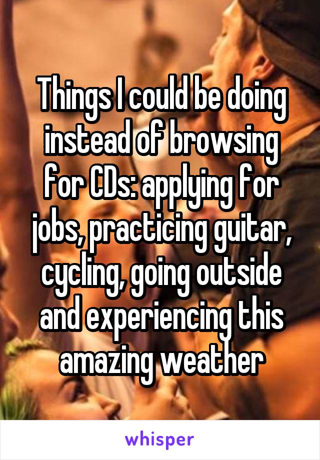 Things I could be doing instead of browsing for CDs: applying for jobs, practicing guitar, cycling, going outside and experiencing this amazing weather