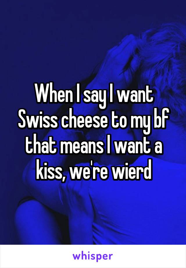 When I say I want Swiss cheese to my bf that means I want a kiss, we're wierd