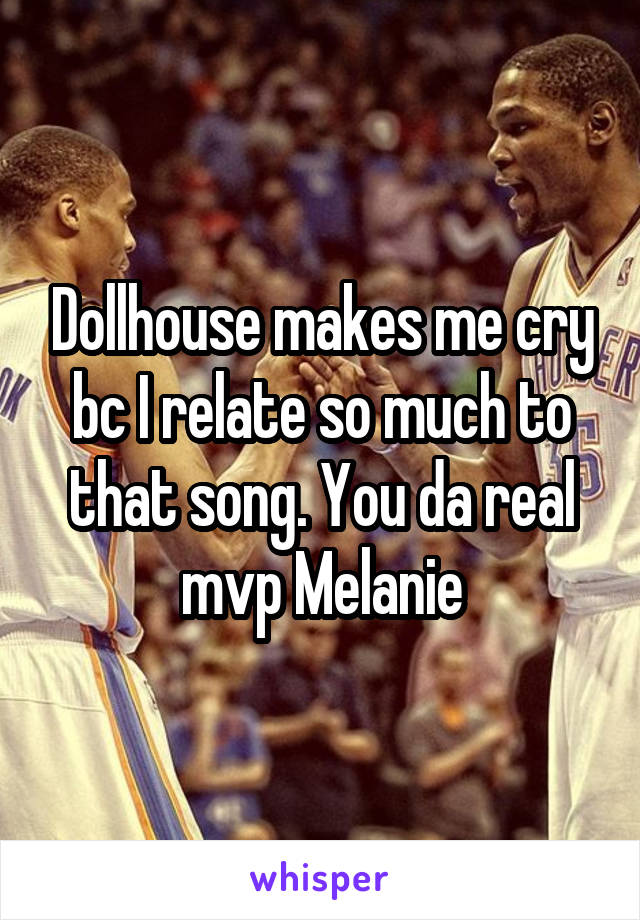 Dollhouse makes me cry bc I relate so much to that song. You da real mvp Melanie