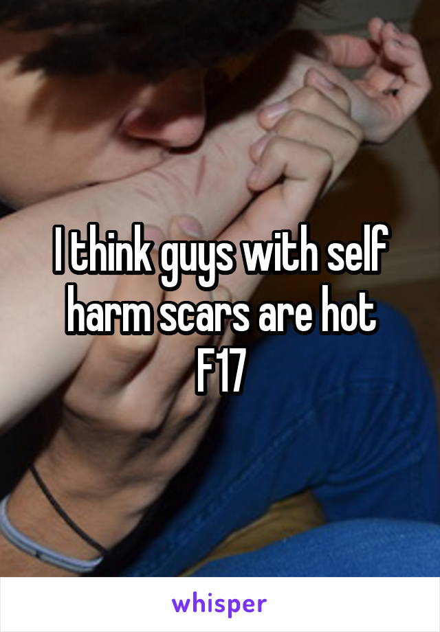 I think guys with self harm scars are hot
F17