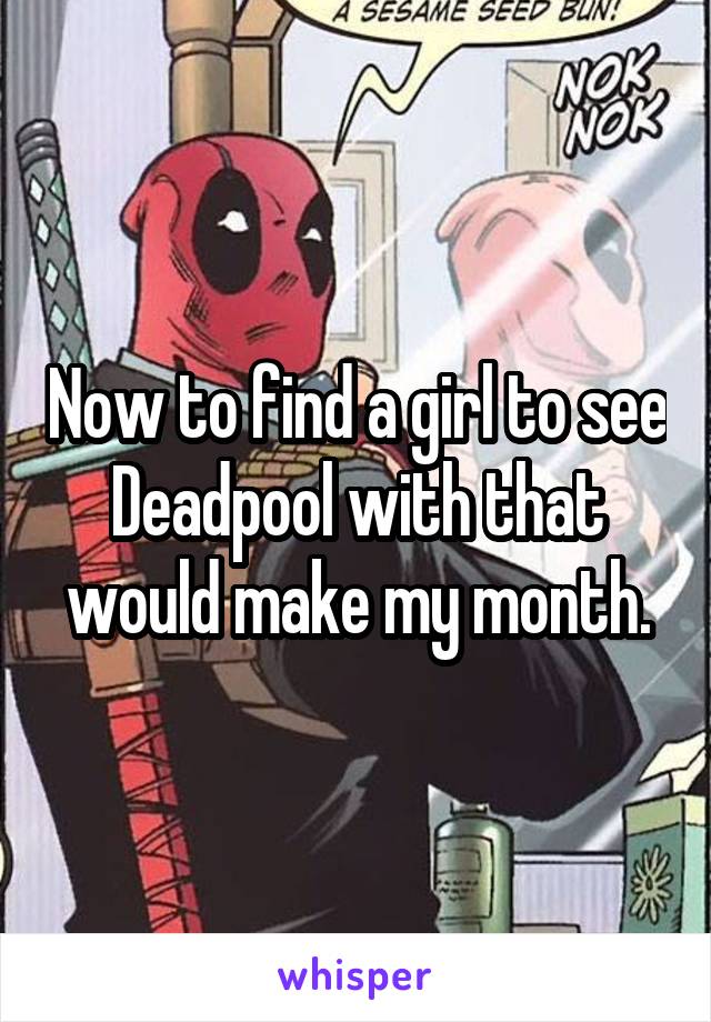 Now to find a girl to see Deadpool with that would make my month.