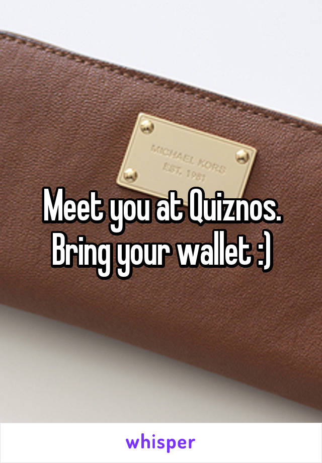 Meet you at Quiznos. Bring your wallet :)