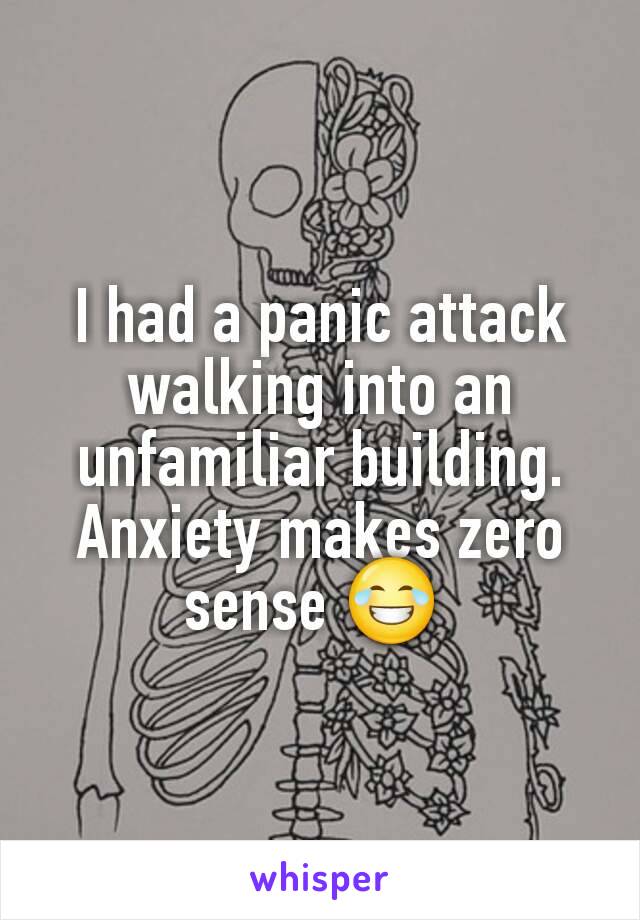 I had a panic attack walking into an unfamiliar building. Anxiety makes zero sense 😂 