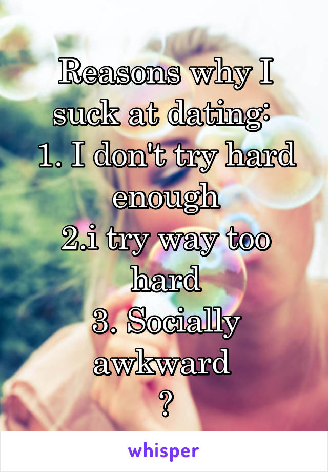 Reasons why I suck at dating: 
1. I don't try hard enough
2.i try way too hard
3. Socially awkward 
😔