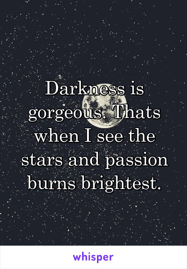 Darkness is gorgeous. Thats when I see the stars and passion burns brightest.