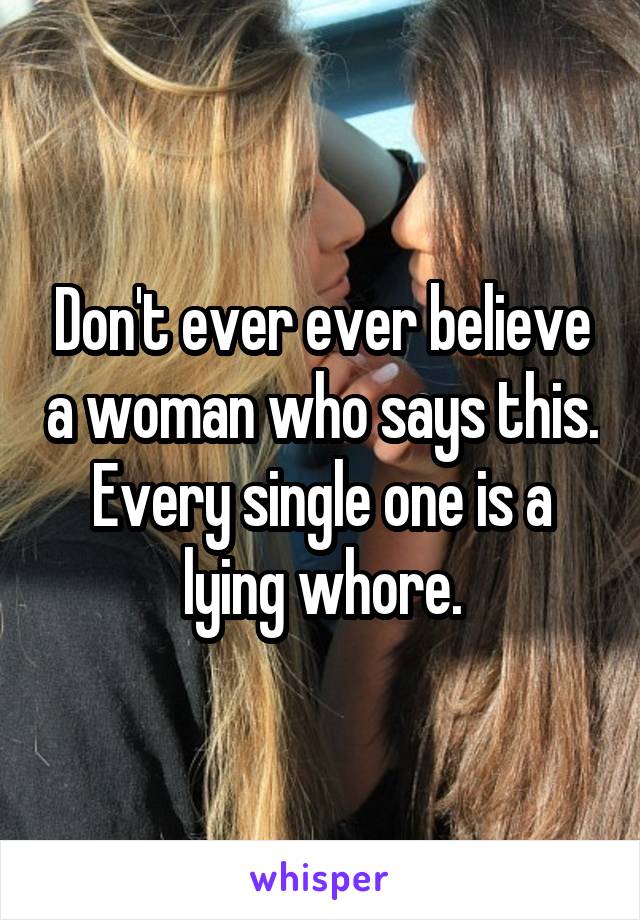 Don't ever ever believe a woman who says this. Every single one is a lying whore.