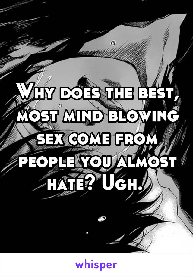 Why does the best, most mind blowing sex come from people you almost hate? Ugh. 