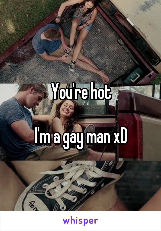 You're hot

I'm a gay man xD