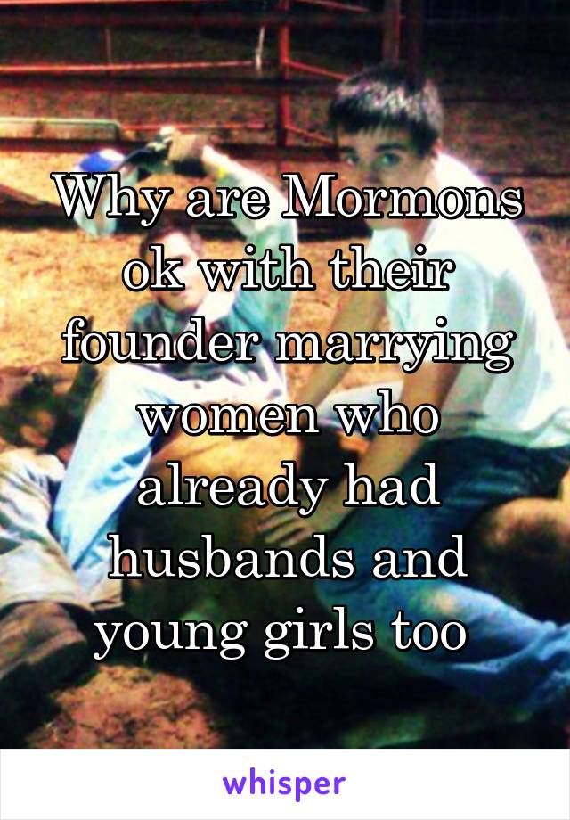 Why are Mormons ok with their founder marrying women who already had husbands and young girls too 