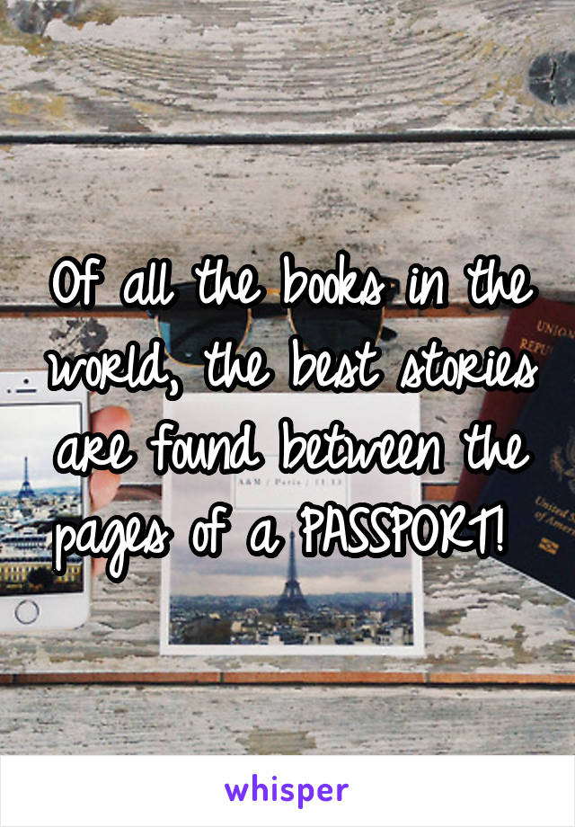 Of all the books in the world, the best stories are found between the pages of a PASSPORT! 