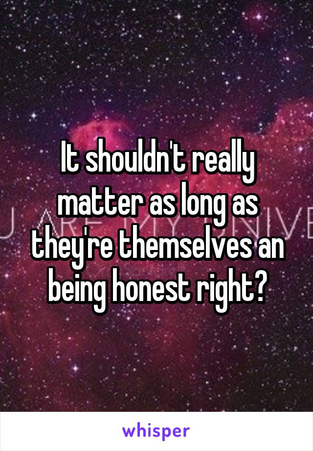 It shouldn't really matter as long as they're themselves an being honest right?