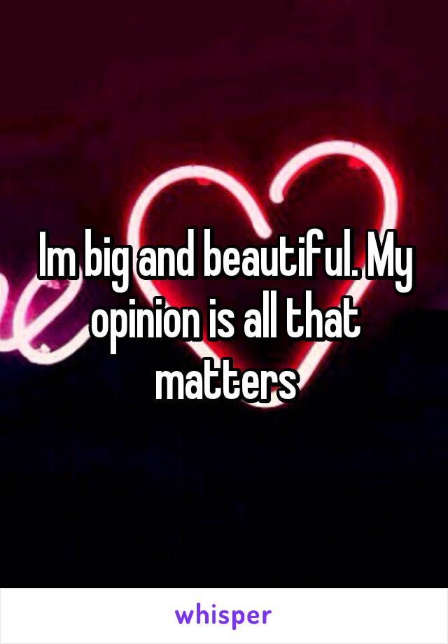 Im big and beautiful. My opinion is all that matters