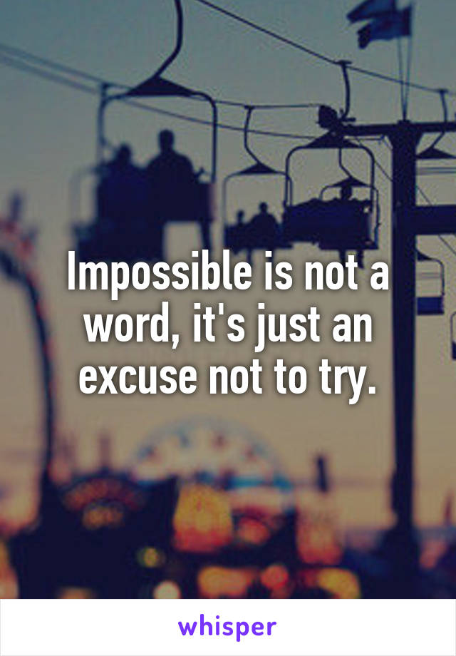 Impossible is not a word, it's just an excuse not to try.