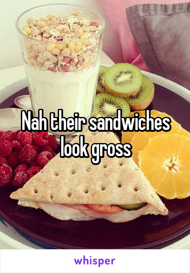 Nah their sandwiches look gross