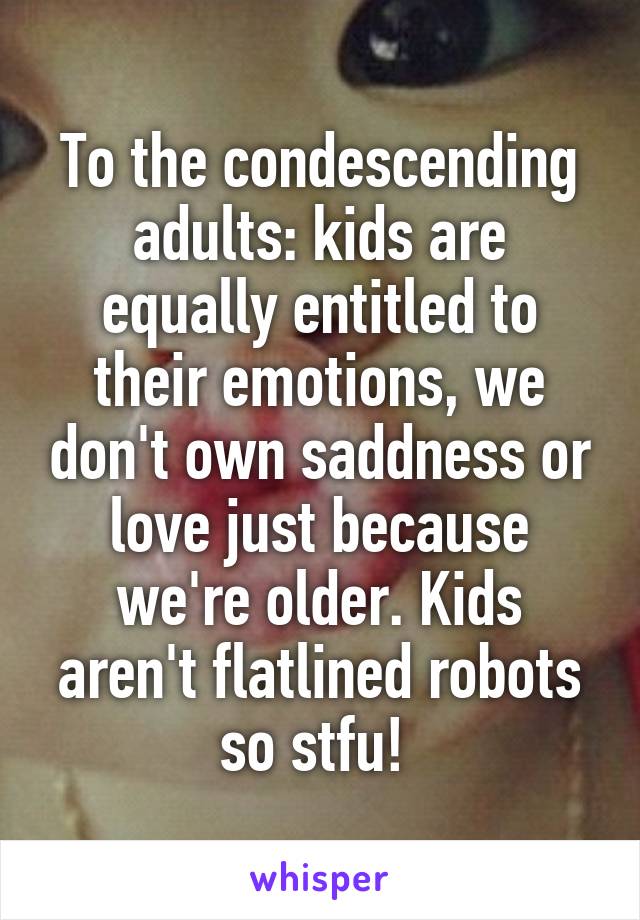 To the condescending adults: kids are equally entitled to their emotions, we don't own saddness or love just because we're older. Kids aren't flatlined robots so stfu! 