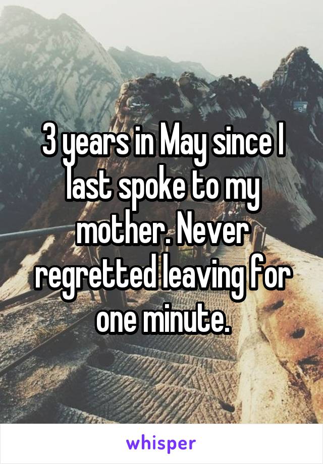 3 years in May since I last spoke to my mother. Never regretted leaving for one minute.