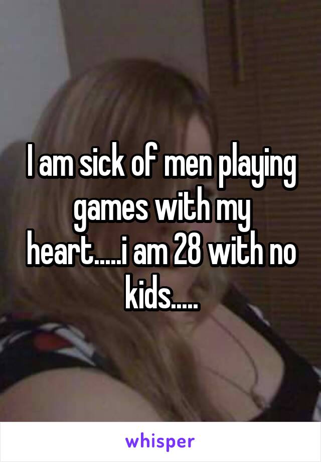 I am sick of men playing games with my heart.....i am 28 with no kids.....