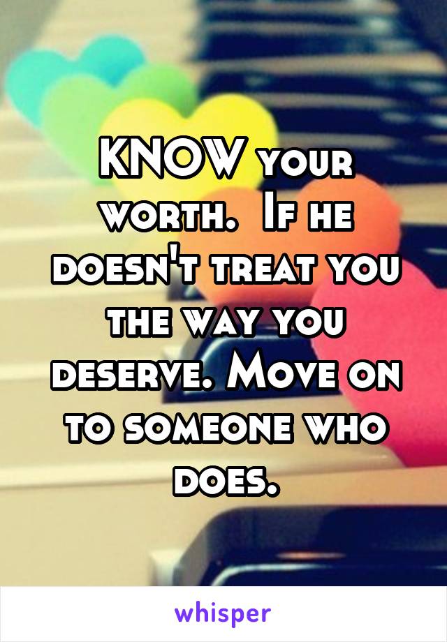 KNOW your worth.  If he doesn't treat you the way you deserve. Move on to someone who does.