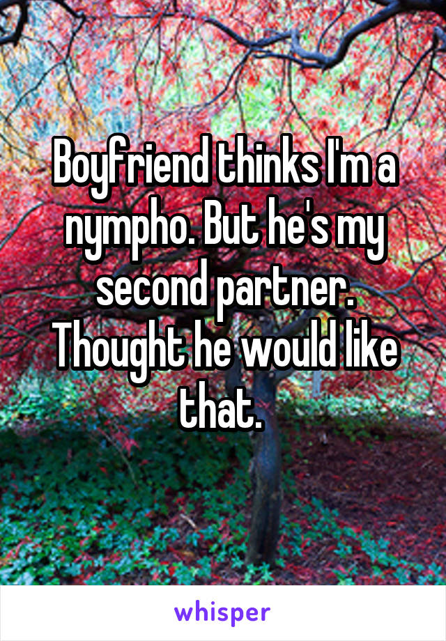 Boyfriend thinks I'm a nympho. But he's my second partner. Thought he would like that. 
